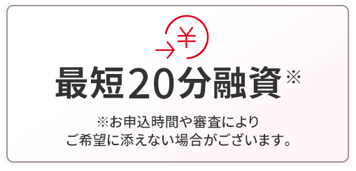 最短20分融資※お申込時間や審査によりご希望に添えない場合がございます。